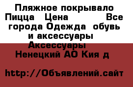Пляжное покрывало Пицца › Цена ­ 1 200 - Все города Одежда, обувь и аксессуары » Аксессуары   . Ненецкий АО,Кия д.